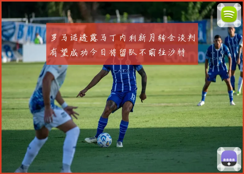 罗马诺透露马丁内利新月转会谈判有望成功今日将留队不前往沙特